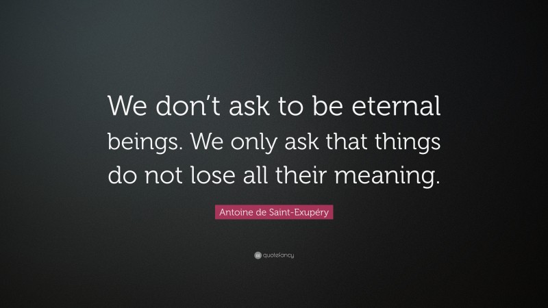 Antoine de Saint-Exupéry Quote: “We don’t ask to be eternal beings. We only ask that things do not lose all their meaning.”