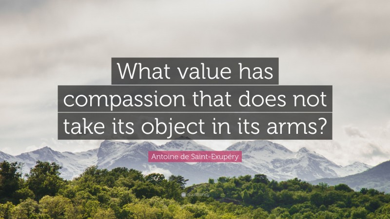 Antoine de Saint-Exupéry Quote: “What value has compassion that does not take its object in its arms?”