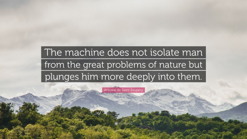 Antoine de Saint-Exupéry Quote: “The machine does not isolate man from the great problems of nature but plunges him more deeply into them.”
