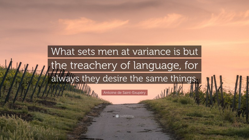 Antoine de Saint-Exupéry Quote: “What sets men at variance is but the treachery of language, for always they desire the same things.”