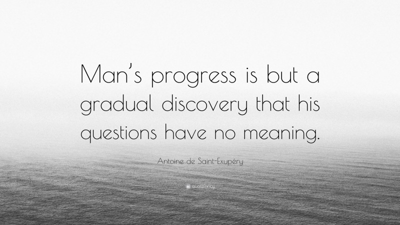 Antoine de Saint-Exupéry Quote: “Man’s progress is but a gradual discovery that his questions have no meaning.”