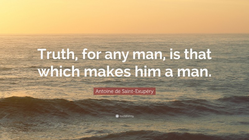 Antoine de Saint-Exupéry Quote: “Truth, for any man, is that which makes him a man.”