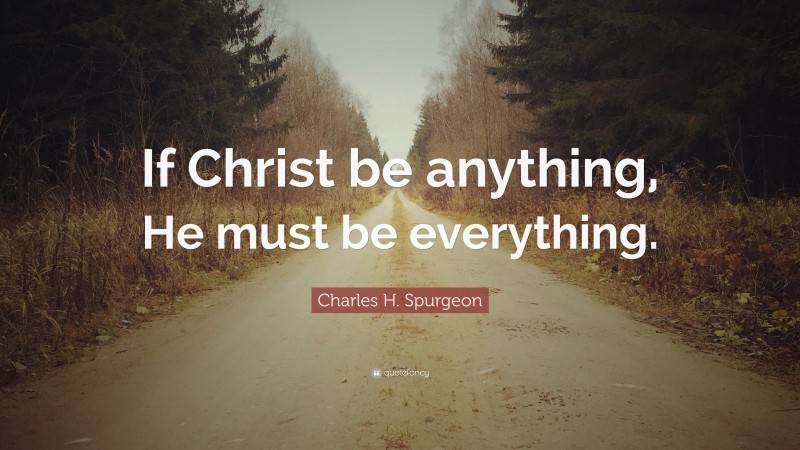 Charles H. Spurgeon Quote: “If Christ be anything, He must be everything.”