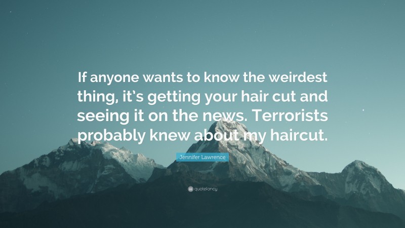 Jennifer Lawrence Quote: “If anyone wants to know the weirdest thing, it’s getting your hair cut and seeing it on the news. Terrorists probably knew about my haircut.”