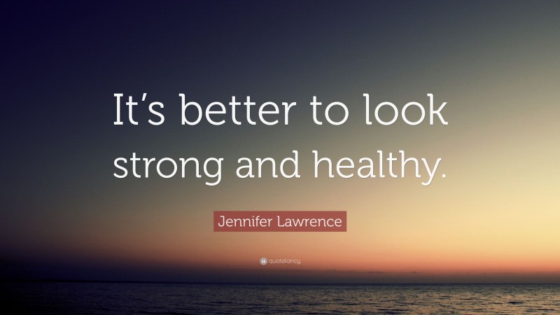 Jennifer Lawrence Quote: “It’s better to look strong and healthy.”