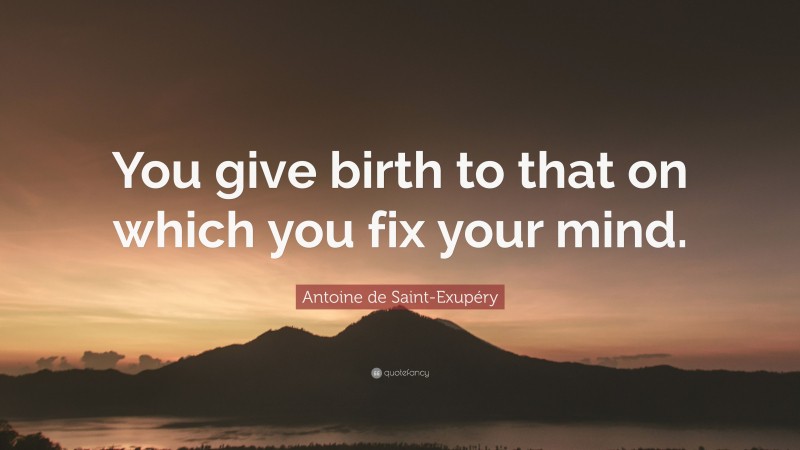 Antoine de Saint-Exupéry Quote: “You give birth to that on which you fix your mind.”