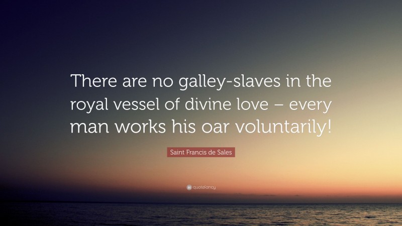 Saint Francis de Sales Quote: “There are no galley-slaves in the royal vessel of divine love – every man works his oar voluntarily!”