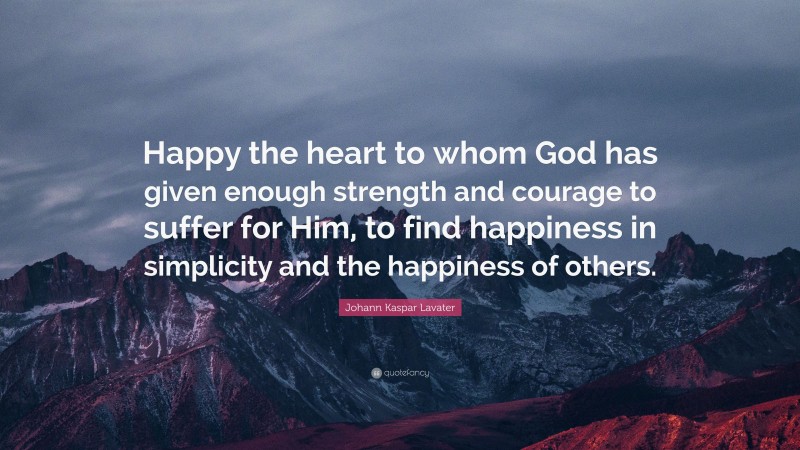 Johann Kaspar Lavater Quote: “Happy the heart to whom God has given enough strength and courage to suffer for Him, to find happiness in simplicity and the happiness of others.”