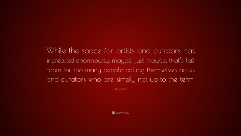 Jerry Saltz Quote: “While the space for artists and curators has increased enormously, maybe, just maybe, that’s left room for too many people calling themselves artists and curators who are simply not up to the term.”