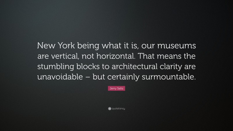 Jerry Saltz Quote: “New York being what it is, our museums are vertical, not horizontal. That means the stumbling blocks to architectural clarity are unavoidable – but certainly surmountable.”