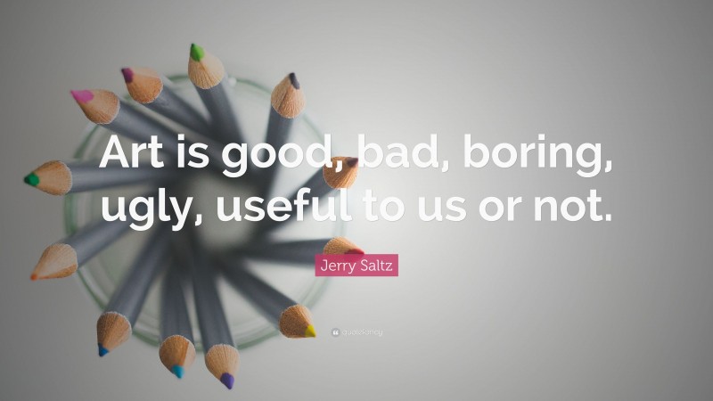 Jerry Saltz Quote: “Art is good, bad, boring, ugly, useful to us or not.”