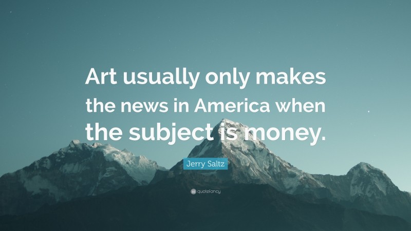 Jerry Saltz Quote: “Art usually only makes the news in America when the subject is money.”