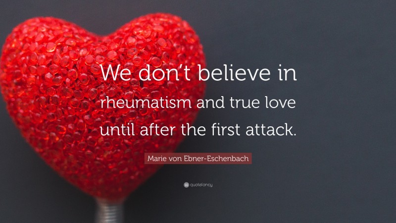 Marie von Ebner-Eschenbach Quote: “We don’t believe in rheumatism and true love until after the first attack.”