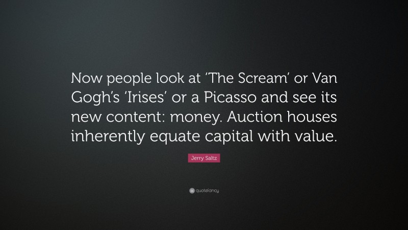 Jerry Saltz Quote: “Now people look at ‘The Scream’ or Van Gogh’s ‘Irises’ or a Picasso and see its new content: money. Auction houses inherently equate capital with value.”