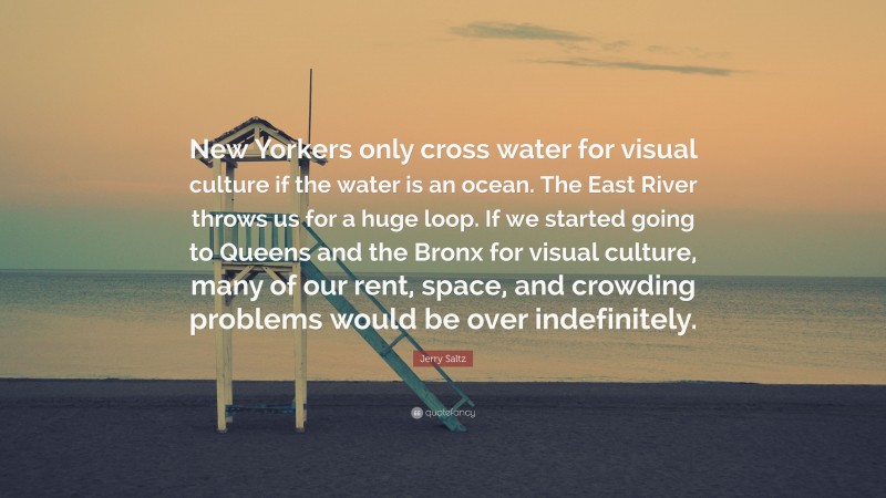 Jerry Saltz Quote: “New Yorkers only cross water for visual culture if the water is an ocean. The East River throws us for a huge loop. If we started going to Queens and the Bronx for visual culture, many of our rent, space, and crowding problems would be over indefinitely.”