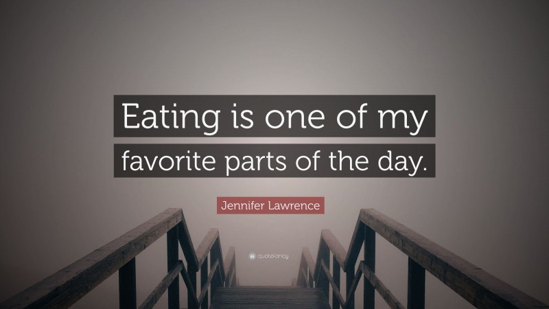 Jennifer Lawrence Quote: “Eating is one of my favorite parts of the day.”