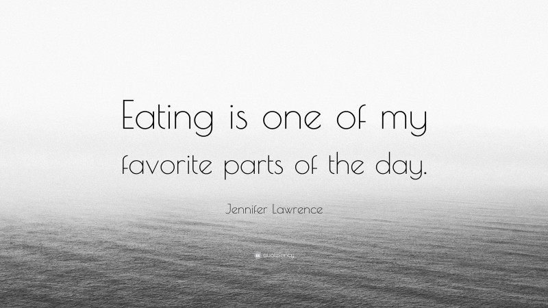 Jennifer Lawrence Quote: “Eating is one of my favorite parts of the day.”