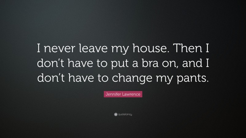 Jennifer Lawrence Quote: “I never leave my house. Then I don’t have to put a bra on, and I don’t have to change my pants.”