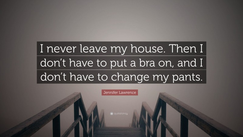 Jennifer Lawrence Quote: “I never leave my house. Then I don’t have to put a bra on, and I don’t have to change my pants.”