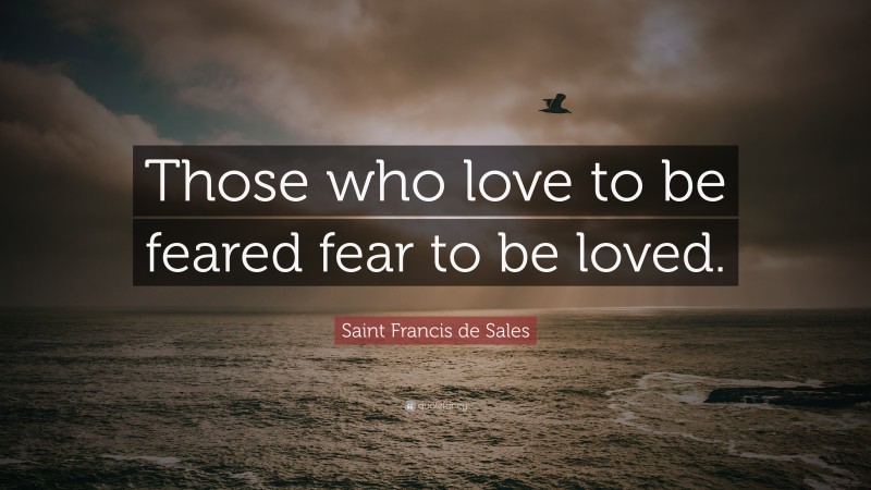 Saint Francis de Sales Quote: “Those who love to be feared fear to be loved.”