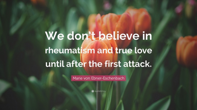 Marie von Ebner-Eschenbach Quote: “We don’t believe in rheumatism and true love until after the first attack.”