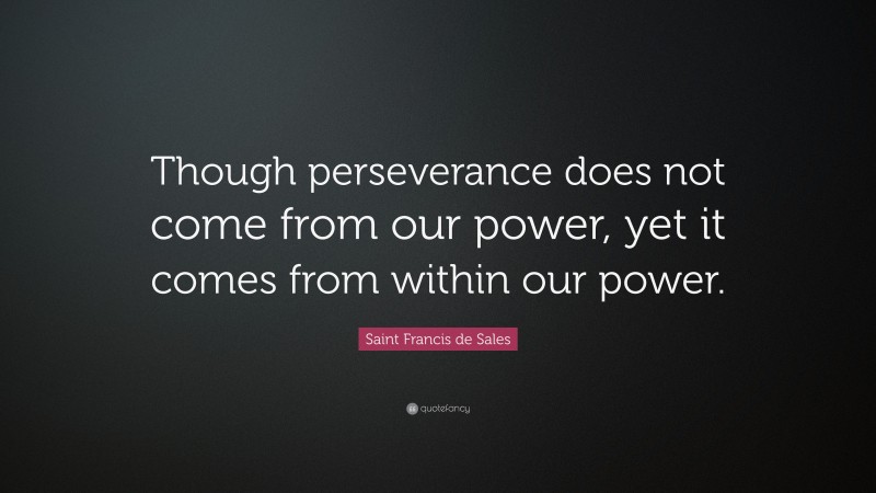 Saint Francis de Sales Quote: “Though perseverance does not come from our power, yet it comes from within our power.”