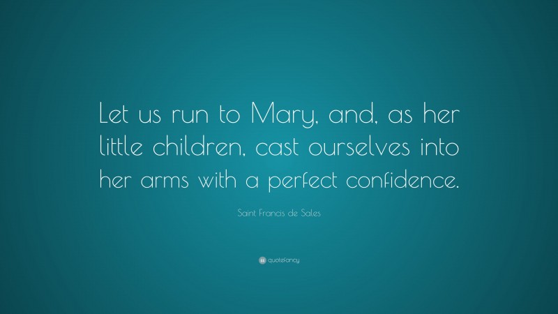 Saint Francis de Sales Quote: “Let us run to Mary, and, as her little children, cast ourselves into her arms with a perfect confidence.”