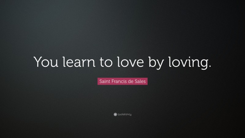 Saint Francis de Sales Quote: “You learn to love by loving.”