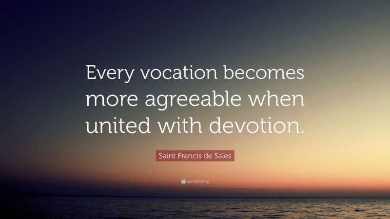 Saint Francis de Sales Quote: “Every vocation becomes more agreeable when united with devotion.”