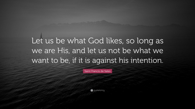 Saint Francis de Sales Quote: “Let us be what God likes, so long as we are His, and let us not be what we want to be, if it is against his intention.”