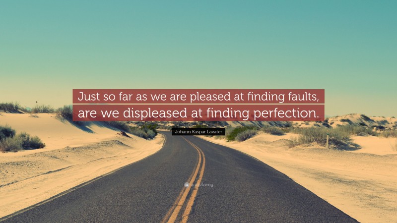 Johann Kaspar Lavater Quote: “Just so far as we are pleased at finding faults, are we displeased at finding perfection.”