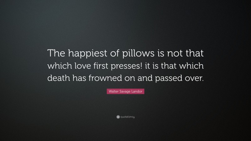 Walter Savage Landor Quote: “The happiest of pillows is not that which love first presses! it is that which death has frowned on and passed over.”