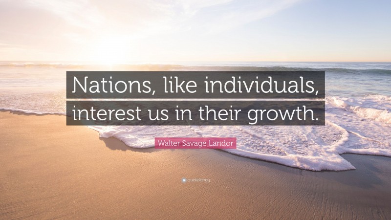 Walter Savage Landor Quote: “Nations, like individuals, interest us in their growth.”