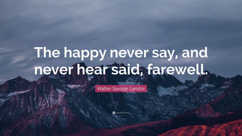 Walter Savage Landor Quote: “The happy never say, and never hear said, farewell.”