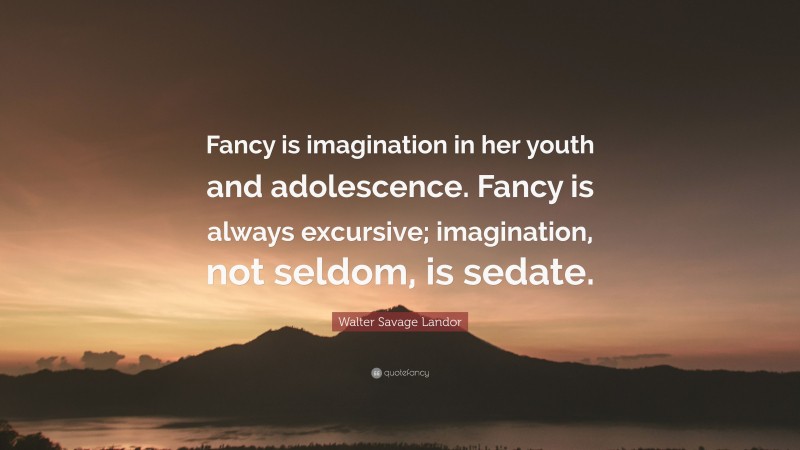 Walter Savage Landor Quote: “Fancy is imagination in her youth and adolescence. Fancy is always excursive; imagination, not seldom, is sedate.”