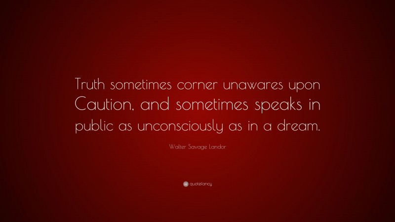 Walter Savage Landor Quote: “Truth sometimes corner unawares upon Caution, and sometimes speaks in public as unconsciously as in a dream.”