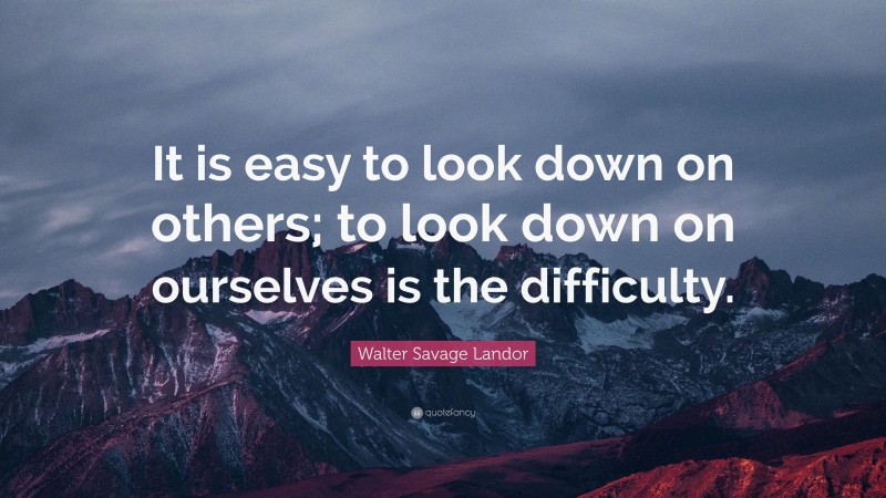 Walter Savage Landor Quote: “It is easy to look down on others; to look down on ourselves is the difficulty.”