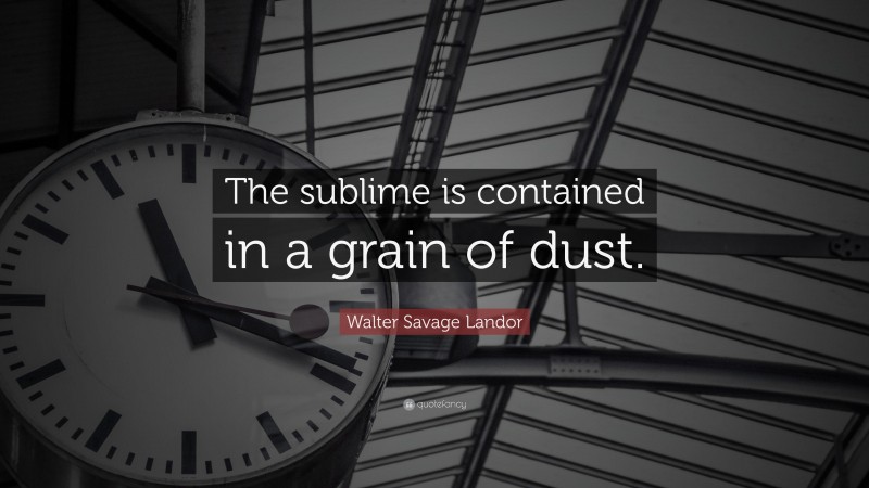 Walter Savage Landor Quote: “The sublime is contained in a grain of dust.”