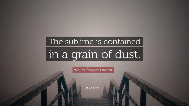 Walter Savage Landor Quote: “The sublime is contained in a grain of dust.”