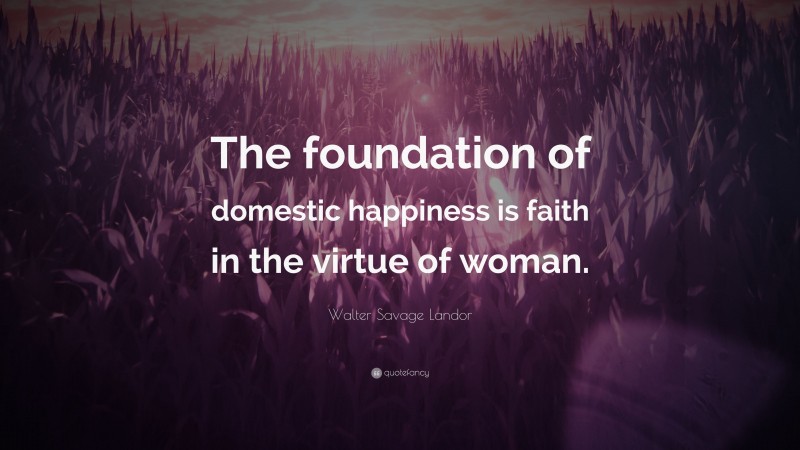 Walter Savage Landor Quote: “The foundation of domestic happiness is faith in the virtue of woman.”