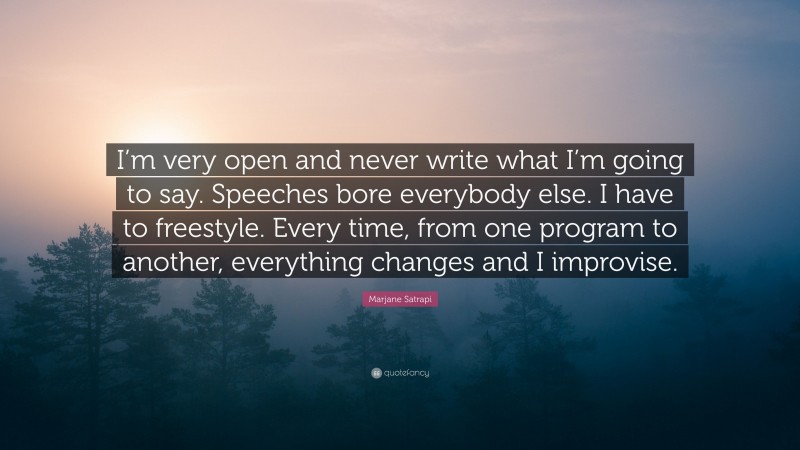Marjane Satrapi Quote: “I’m very open and never write what I’m going to say. Speeches bore everybody else. I have to freestyle. Every time, from one program to another, everything changes and I improvise.”