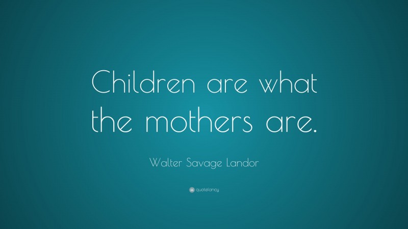 Walter Savage Landor Quote: “Children are what the mothers are.”