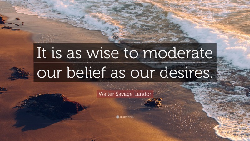 Walter Savage Landor Quote: “It is as wise to moderate our belief as our desires.”