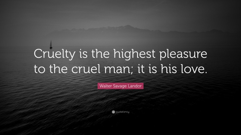 Walter Savage Landor Quote: “Cruelty is the highest pleasure to the cruel man; it is his love.”