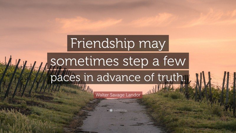 Walter Savage Landor Quote: “Friendship may sometimes step a few paces in advance of truth.”