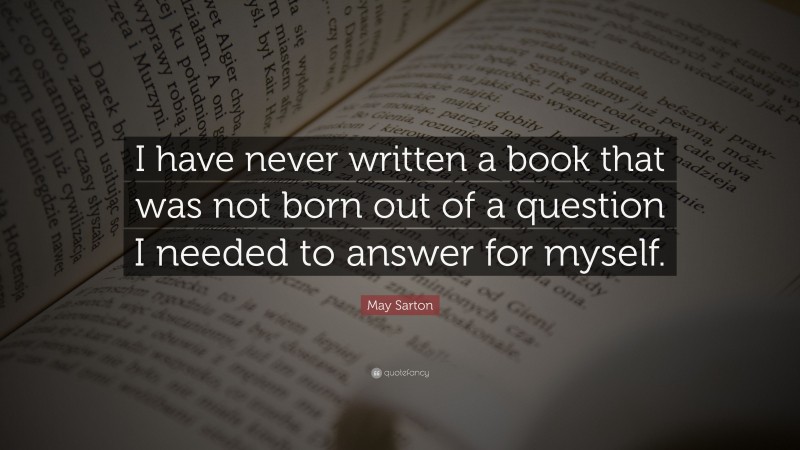 May Sarton Quote: “I have never written a book that was not born out of a question I needed to answer for myself.”