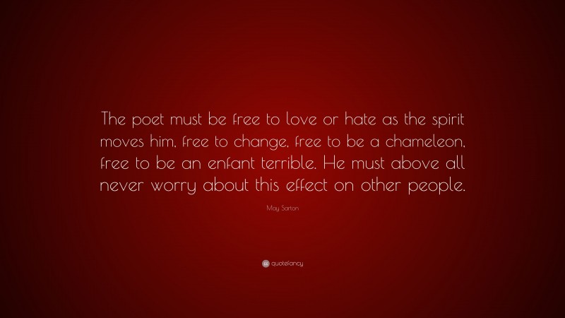 May Sarton Quote: “The poet must be free to love or hate as the spirit moves him, free to change, free to be a chameleon, free to be an enfant terrible. He must above all never worry about this effect on other people.”
