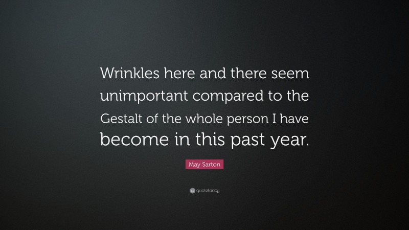 May Sarton Quote: “Wrinkles here and there seem unimportant compared to the Gestalt of the whole person I have become in this past year.”
