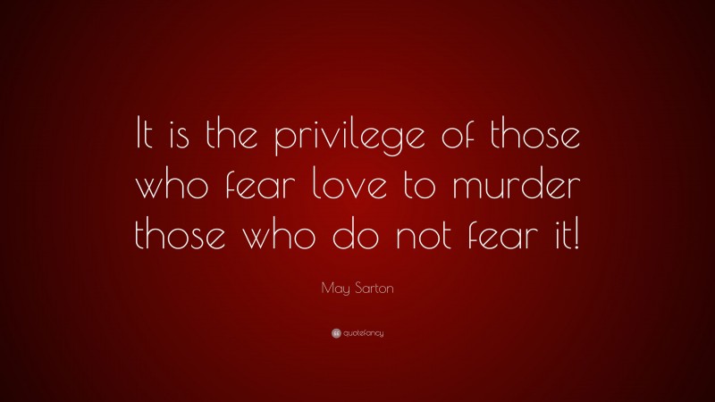 May Sarton Quote: “It is the privilege of those who fear love to murder those who do not fear it!”