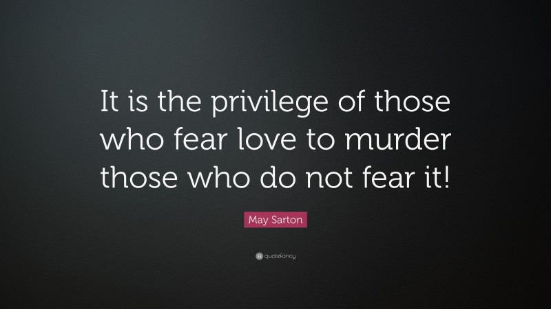 May Sarton Quote: “It is the privilege of those who fear love to murder those who do not fear it!”